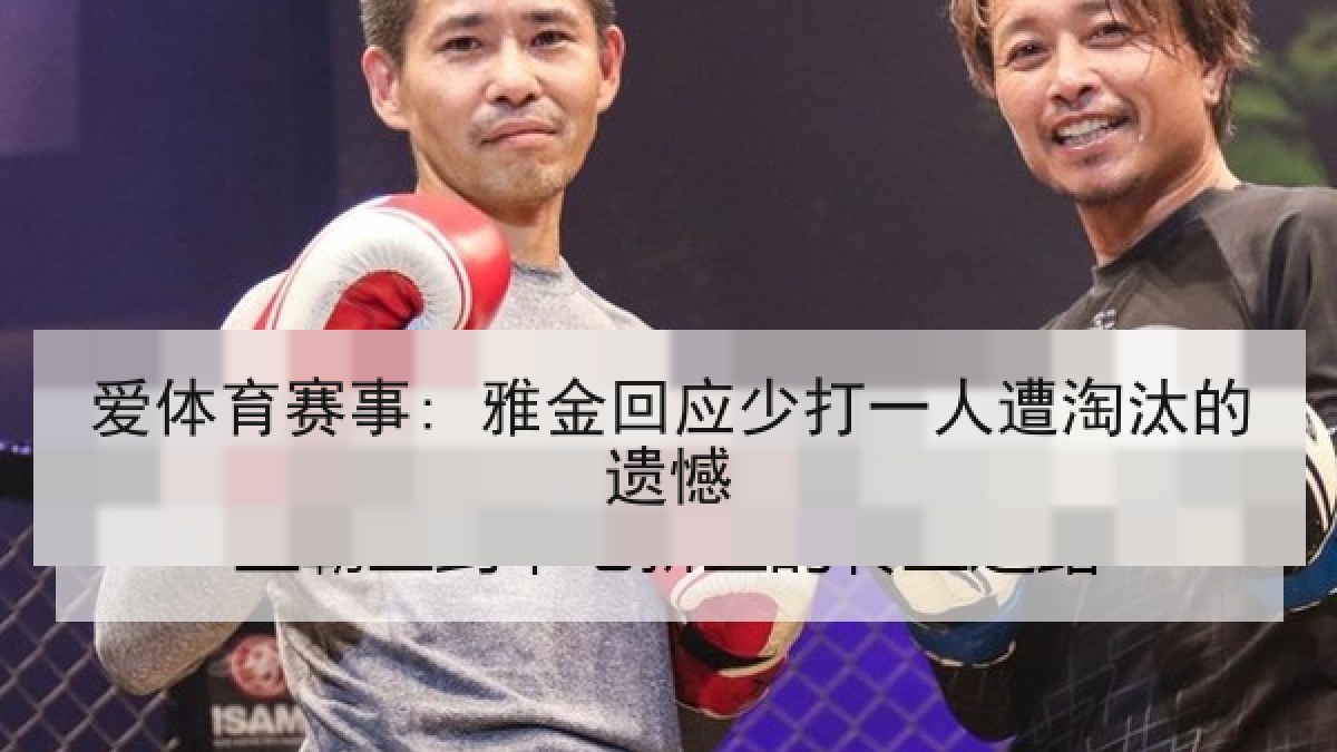 爱体育赛事: 雅金回应少打一人遭淘汰的遗憾