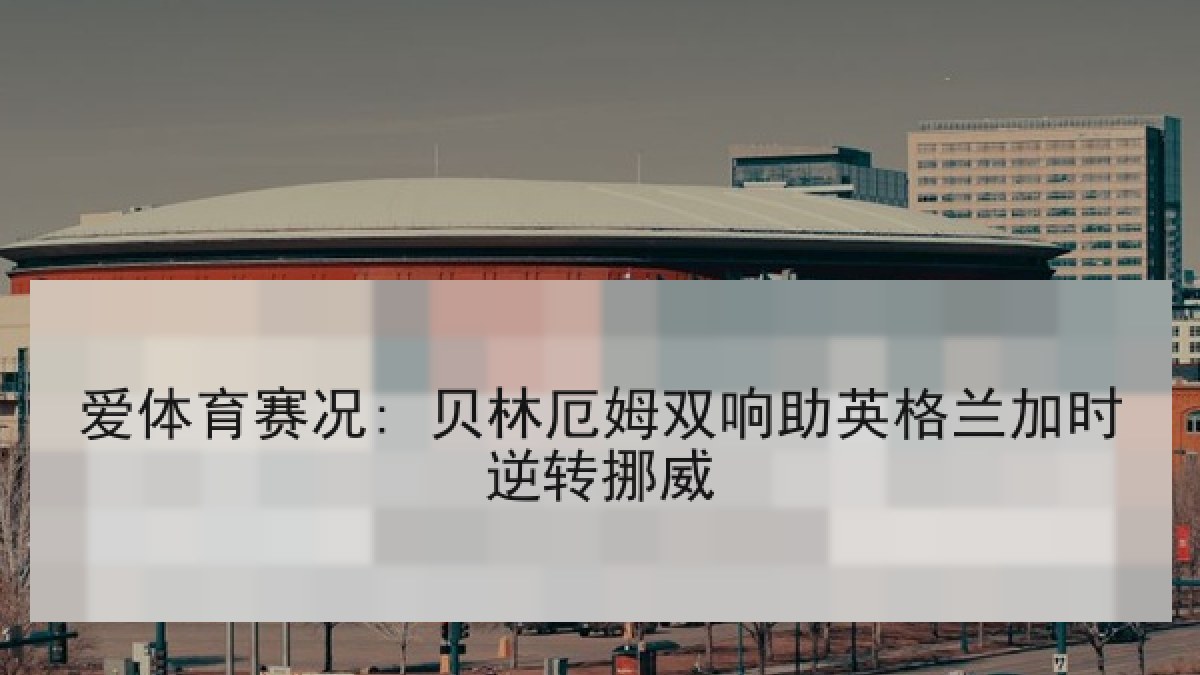 爱体育赛况: 贝林厄姆双响助英格兰加时逆转挪威