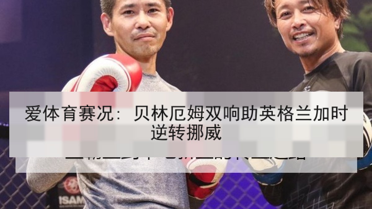 爱体育赛况: 贝林厄姆双响助英格兰加时逆转挪威