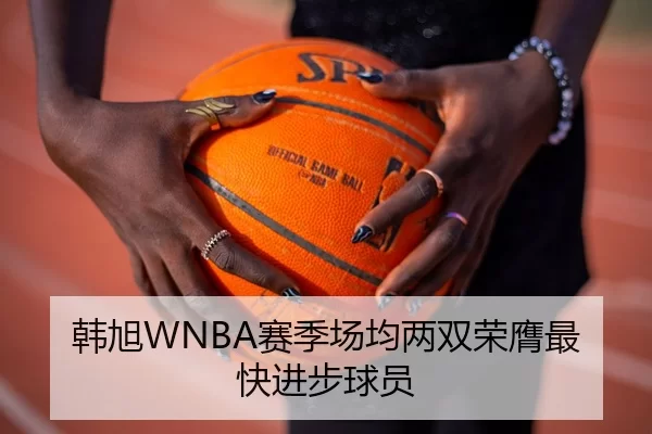 韩旭WNBA赛季场均两双荣膺最快进步球员