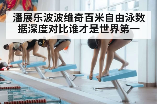 潘展乐波波维奇百米自由泳数据深度对比谁才是世界第一
