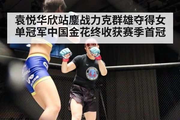 袁悦华欣站鏖战力克群雄夺得女单冠军中国金花终收获赛季首冠