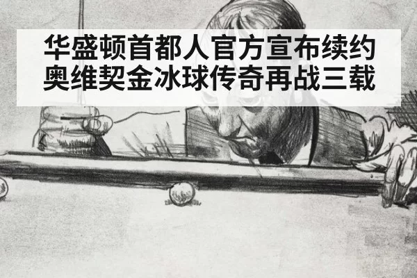 华盛顿首都人官方宣布续约奥维契金冰球传奇再战三载