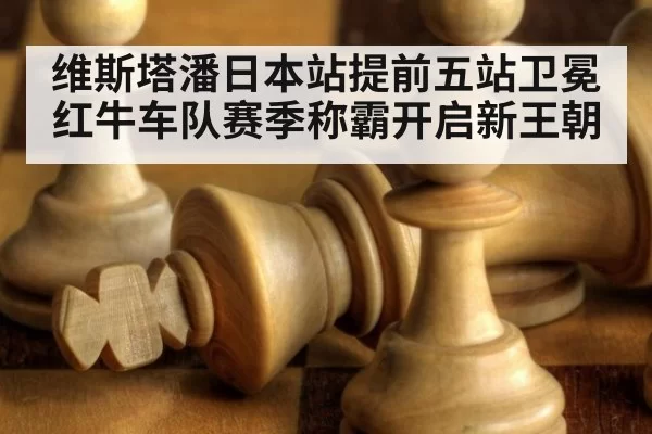 维斯塔潘日本站提前五站卫冕 红牛车队赛季称霸开启新王朝